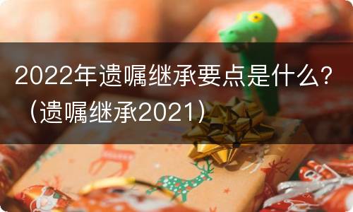 2022年遗嘱继承要点是什么？（遗嘱继承2021）