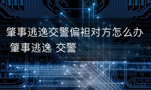 肇事逃逸交警偏袒对方怎么办 肇事逃逸 交警