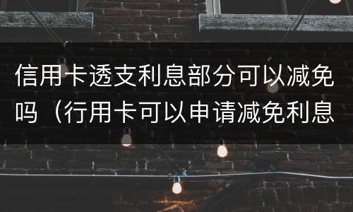 信用卡透支利息部分可以减免吗（行用卡可以申请减免利息么）
