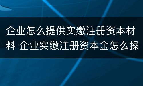 企业怎么提供实缴注册资本材料 企业实缴注册资本金怎么操作