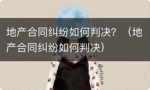 地产合同纠纷如何判决？（地产合同纠纷如何判决）