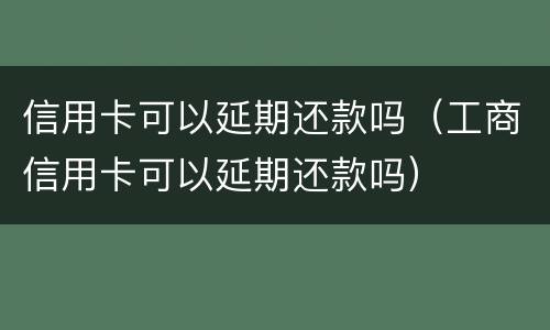 信用卡可以延期还款吗（工商信用卡可以延期还款吗）