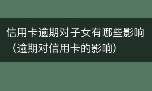 信用卡逾期对子女有哪些影响（逾期对信用卡的影响）