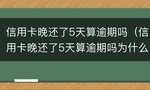 信用卡晚还了5天算逾期吗（信用卡晚还了5天算逾期吗为什么）