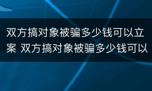 双方搞对象被骗多少钱可以立案 双方搞对象被骗多少钱可以立案起诉