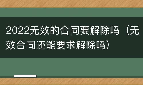 2022无效的合同要解除吗（无效合同还能要求解除吗）