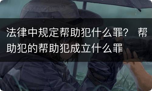 法律中规定帮助犯什么罪？ 帮助犯的帮助犯成立什么罪