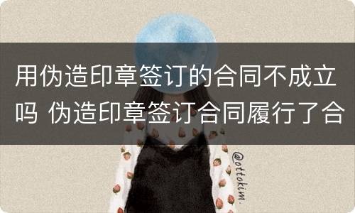 用伪造印章签订的合同不成立吗 伪造印章签订合同履行了合同