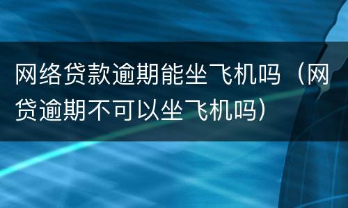 网络贷款逾期能坐飞机吗（网贷逾期不可以坐飞机吗）