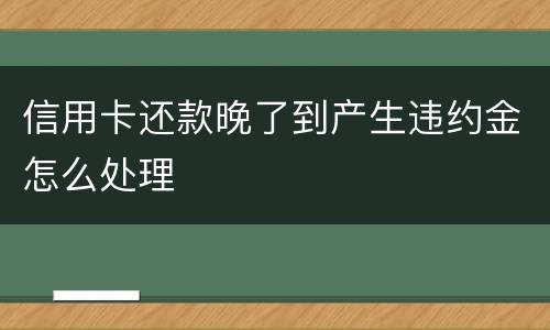 信用卡还款晚了到产生违约金怎么处理