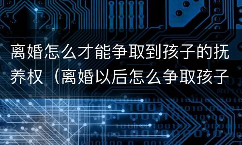 离婚怎么才能争取到孩子的抚养权（离婚以后怎么争取孩子抚养权）