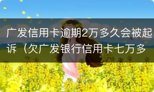 广发信用卡逾期2万多久会被起诉（欠广发银行信用卡七万多,逾期三个多月,会不会被起诉）