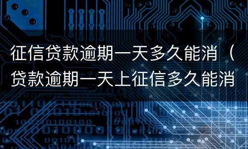 征信贷款逾期一天多久能消（贷款逾期一天上征信多久能消）
