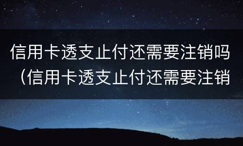 信用卡透支止付还需要注销吗（信用卡透支止付还需要注销吗）