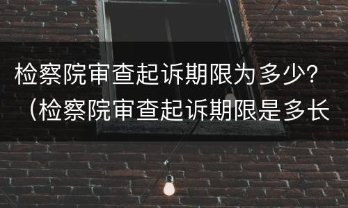 检察院审查起诉期限为多少？（检察院审查起诉期限是多长）