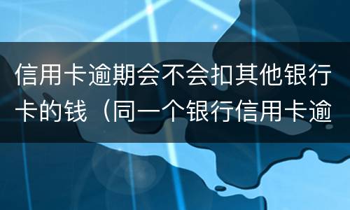信用卡逾期会不会扣其他银行卡的钱（同一个银行信用卡逾期会不会扣储蓄卡的钱）