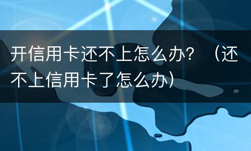 开信用卡还不上怎么办？（还不上信用卡了怎么办）