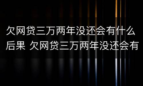 欠网贷三万两年没还会有什么后果 欠网贷三万两年没还会有什么后果嘛