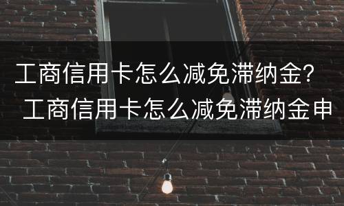 工商信用卡怎么减免滞纳金？ 工商信用卡怎么减免滞纳金申请