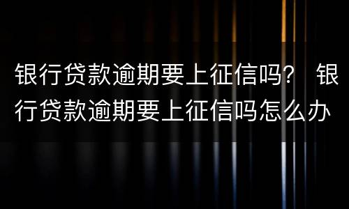 银行贷款逾期要上征信吗？ 银行贷款逾期要上征信吗怎么办