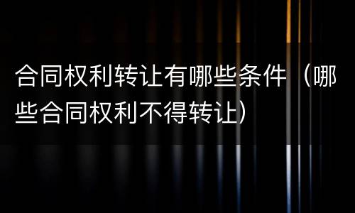 合同权利转让有哪些条件（哪些合同权利不得转让）