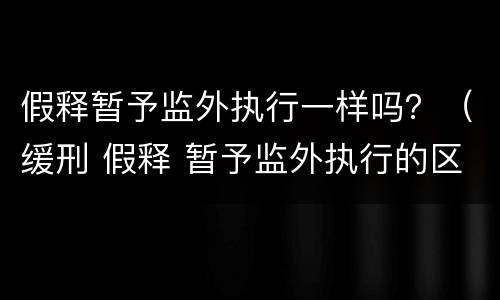 假释暂予监外执行一样吗？（缓刑 假释 暂予监外执行的区别）
