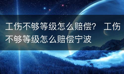 工伤不够等级怎么赔偿？ 工伤不够等级怎么赔偿宁波