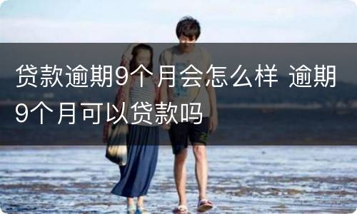 贷款逾期9个月会怎么样 逾期9个月可以贷款吗