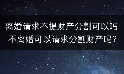 离婚请求不提财产分割可以吗 不离婚可以请求分割财产吗?