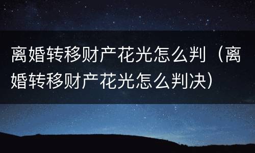 离婚转移财产花光怎么判（离婚转移财产花光怎么判决）