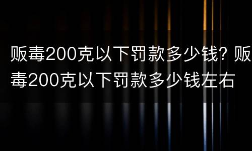 贩毒200克以下罚款多少钱? 贩毒200克以下罚款多少钱左右