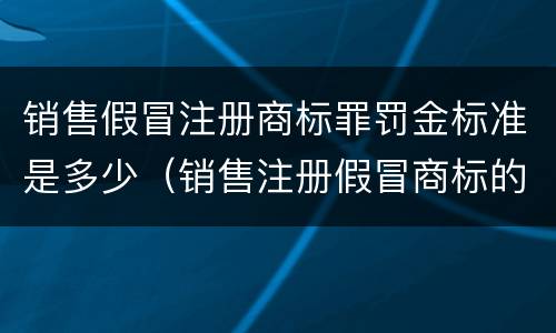 销售假冒注册商标罪罚金标准是多少（销售注册假冒商标的商品罪如何处罚金）