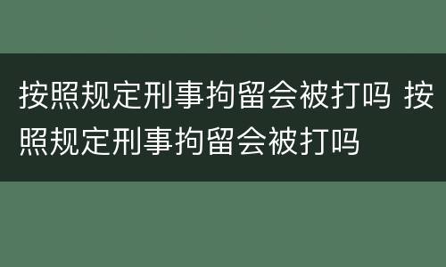 按照规定刑事拘留会被打吗 按照规定刑事拘留会被打吗