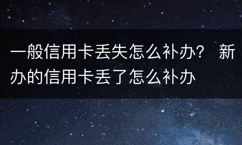 一般信用卡丢失怎么补办？ 新办的信用卡丢了怎么补办