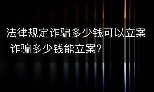 法律规定诈骗多少钱可以立案 诈骗多少钱能立案?