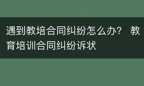 遇到教培合同纠纷怎么办？ 教育培训合同纠纷诉状