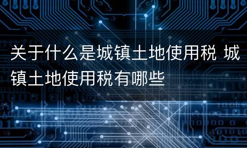 关于什么是城镇土地使用税 城镇土地使用税有哪些