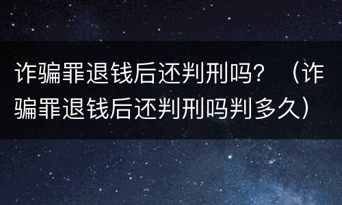 诈骗罪退钱后还判刑吗？（诈骗罪退钱后还判刑吗判多久）