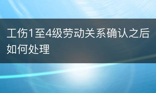 工伤1至4级劳动关系确认之后如何处理