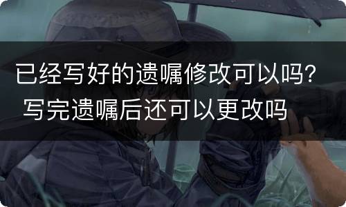 已经写好的遗嘱修改可以吗？ 写完遗嘱后还可以更改吗