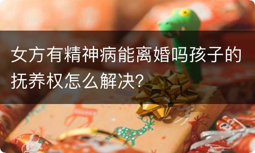 女方有精神病能离婚吗孩子的抚养权怎么解决？