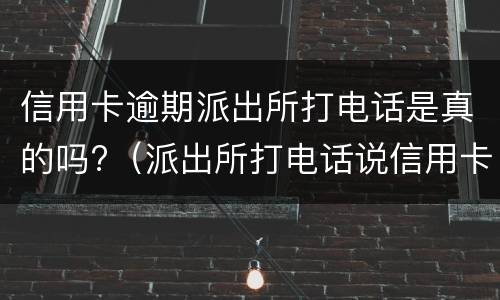信用卡逾期派出所打电话是真的吗?（派出所打电话说信用卡逾期银行报案）