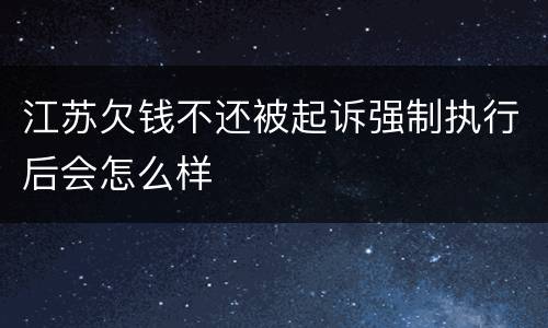 江苏欠钱不还被起诉强制执行后会怎么样