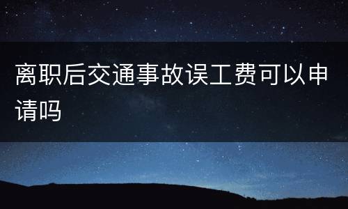 离职后交通事故误工费可以申请吗