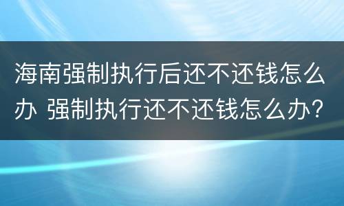 海南强制执行后还不还钱怎么办 强制执行还不还钱怎么办?