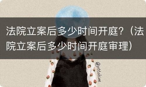 法院立案后多少时间开庭?（法院立案后多少时间开庭审理）