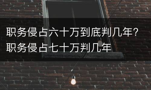 职务侵占六十万到底判几年? 职务侵占七十万判几年