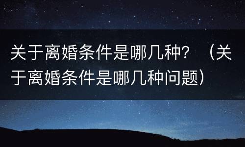 关于离婚条件是哪几种？（关于离婚条件是哪几种问题）