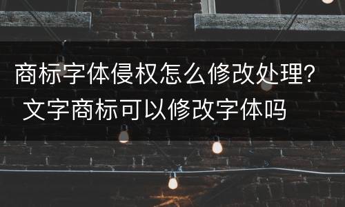 商标字体侵权怎么修改处理？ 文字商标可以修改字体吗