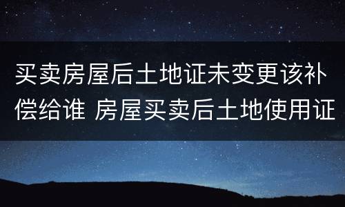 买卖房屋后土地证未变更该补偿给谁 房屋买卖后土地使用证不过户可以吗